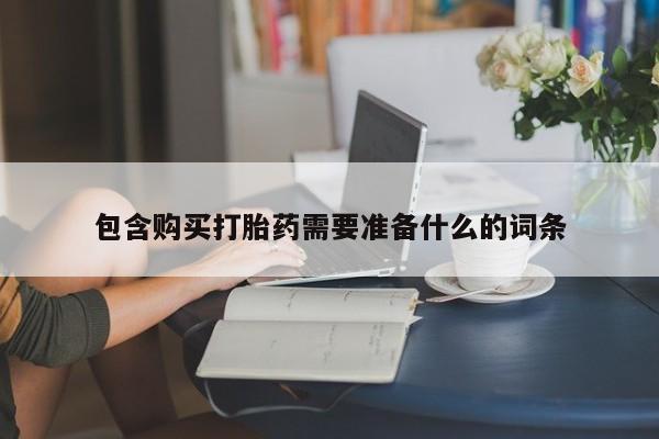 打胎药包含购买打胎药需要准备什么的词条