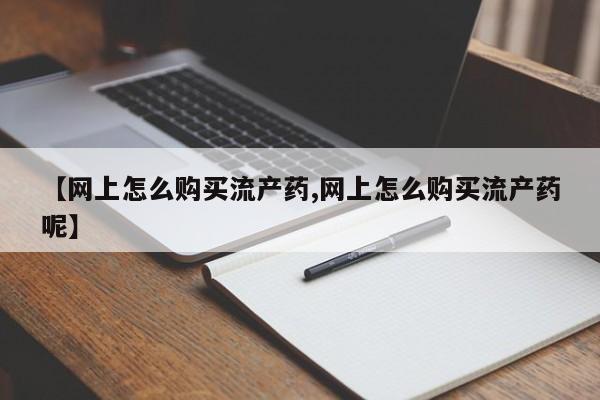打胎药【网上怎么购买流产药,网上怎么购买流产药呢】