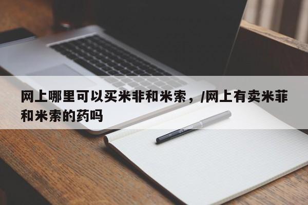打胎药网上哪里可以买米非和米索，/网上有卖米菲和米索的药吗