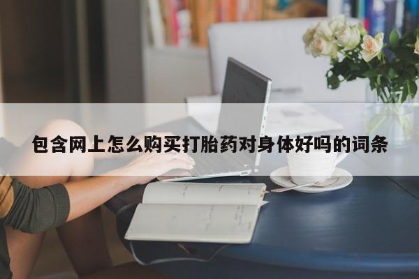 打胎药包含网上怎么购买打胎药对身体好吗的词条