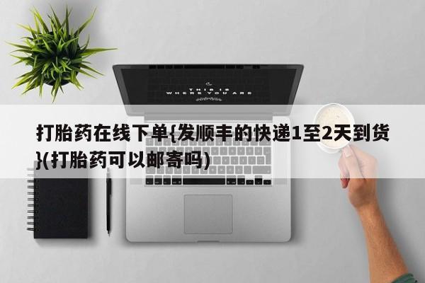 打胎药在线下单{发顺丰的快递1至2天到货}(打胎药可以邮寄吗)