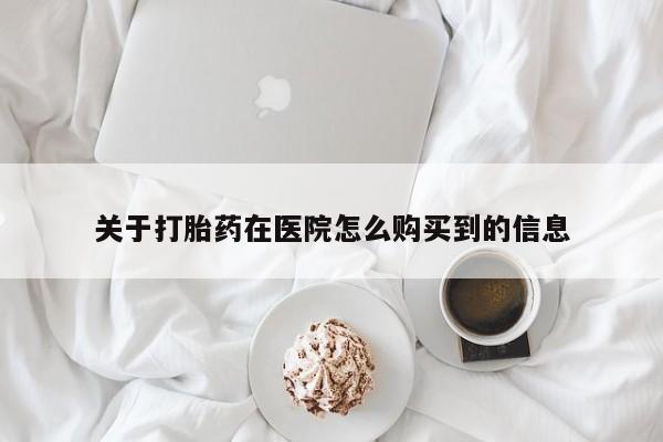 打胎药关于打胎药在医院怎么购买到的信息