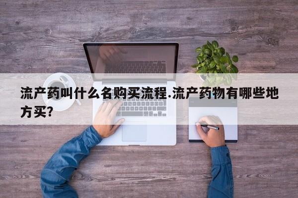 打胎药流产药叫什么名购买流程.流产药物有哪些地方买？
