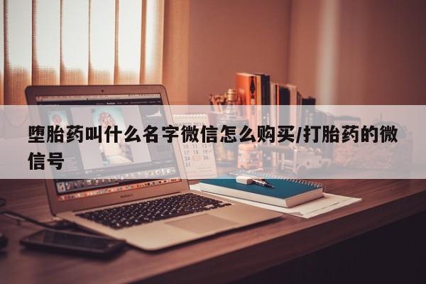 打胎药堕胎药叫什么名字微信怎么购买/打胎药的微信号