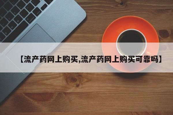 打胎药【流产药网上购买,流产药网上购买可靠吗】
