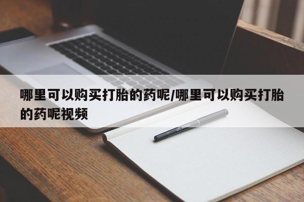 打胎药哪里可以购买打胎的药呢/哪里可以购买打胎的药呢视频
