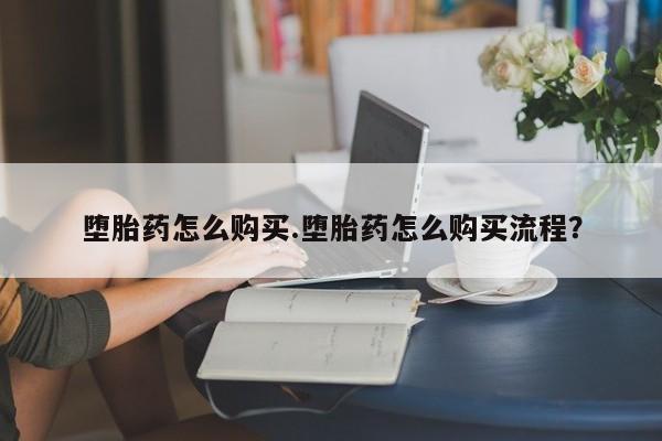 打胎药堕胎药怎么购买.堕胎药怎么购买流程？