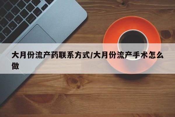 打胎药大月份流产药联系方式/大月份流产手术怎么做