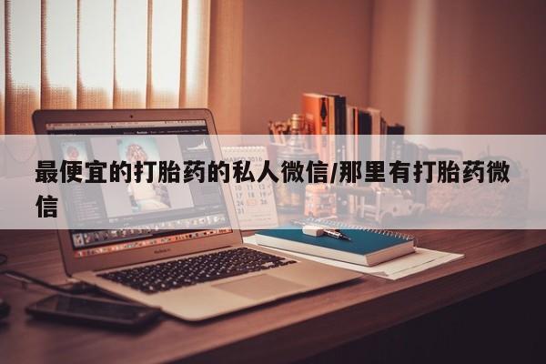 打胎药最便宜的打胎药的私人微信/那里有打胎药微信