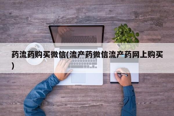 打胎药药流药购买微信(流产药微信流产药网上购买)