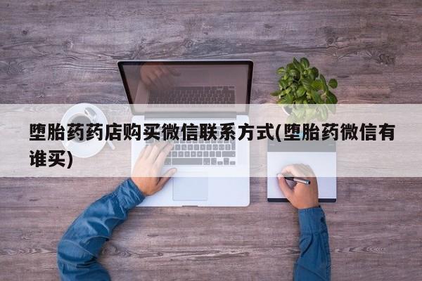 打胎药堕胎药药店购买微信联系方式(堕胎药微信有谁买)