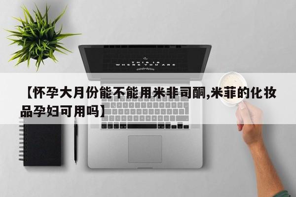打胎药【怀孕大月份能不能用米非司酮,米菲的化妆品孕妇可用吗】