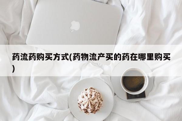 打胎药药流药购买方式(药物流产买的药在哪里购买)
