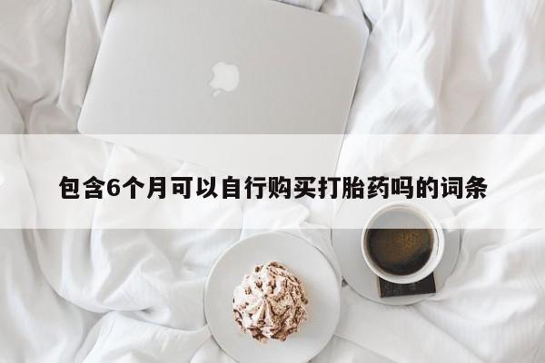 打胎药包含6个月可以自行购买打胎药吗的词条