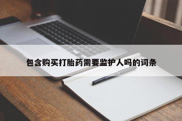 打胎药包含购买打胎药需要监护人吗的词条