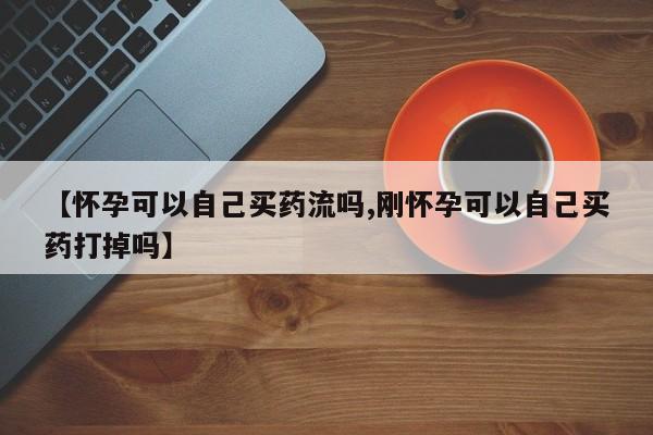 打胎药【怀孕可以自己买药流吗,刚怀孕可以自己买药打掉吗】