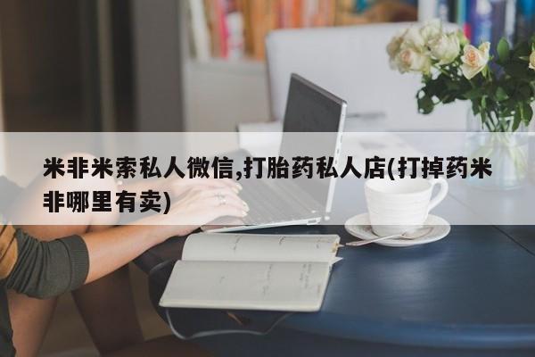 打胎药米非米索私人微信,打胎药私人店(打掉药米非哪里有卖)